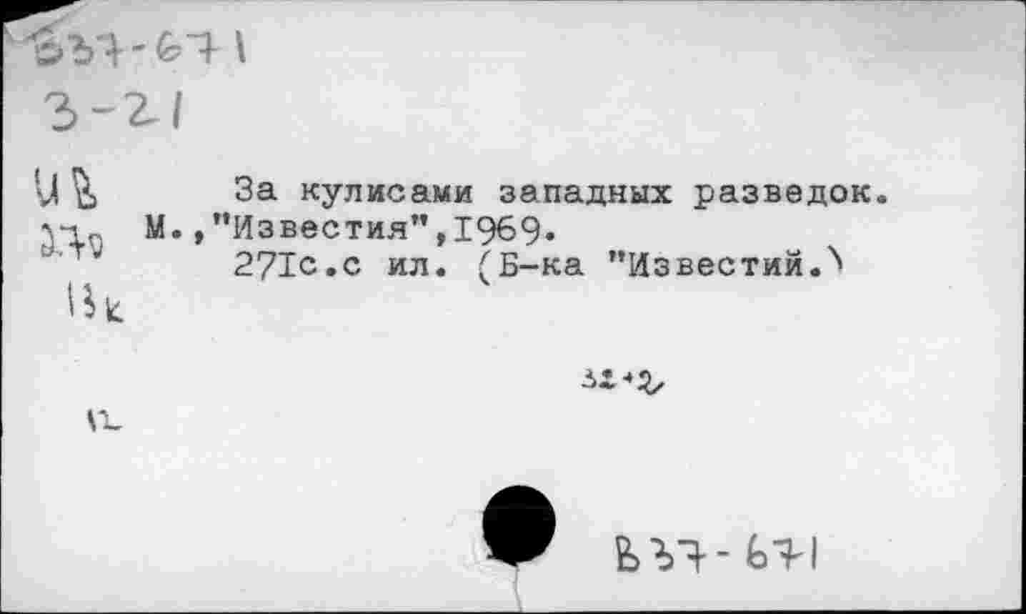 ﻿и	За кулисами западных разведок.
М.,"Известия”,1969«
271с.с ил. <Б-ка ’’Известий.''
1к
\ъ
